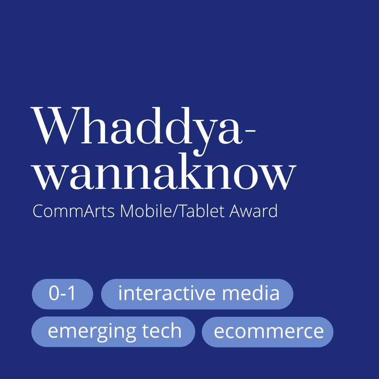 Whaddyawannaknow, CommArts Mobile/Tablet Award, 0-1, interactive media, emerging tech, ecommerce